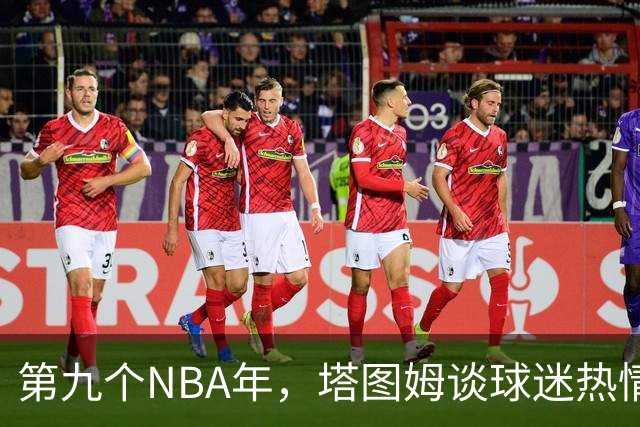 第九个NBA年，塔图姆谈球迷热情与篮球梦想