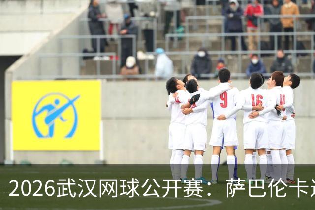 2026武汉网球公开赛：萨巴伦卡遭遇李吉妮冷门逆转